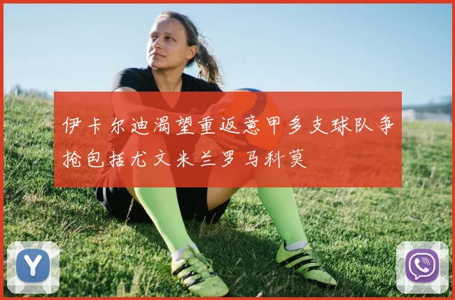 伊卡尔迪渴望重返意甲多支球队争抢包括尤文米兰罗马科莫