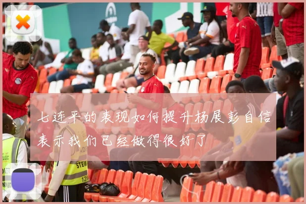七连平的表现如何提升杨展彭自信表示我们已经做得很好了
