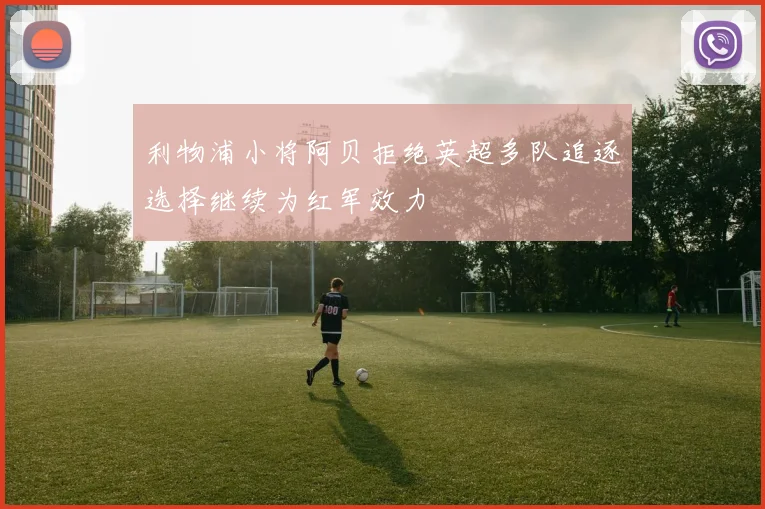 利物浦小将阿贝拒绝英超多队追逐选择继续为红军效力