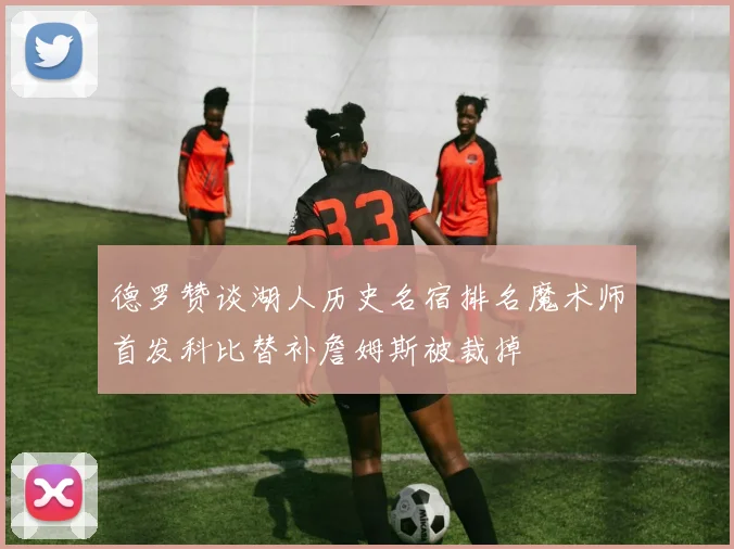 德罗赞谈湖人历史名宿排名魔术师首发科比替补詹姆斯被裁掉