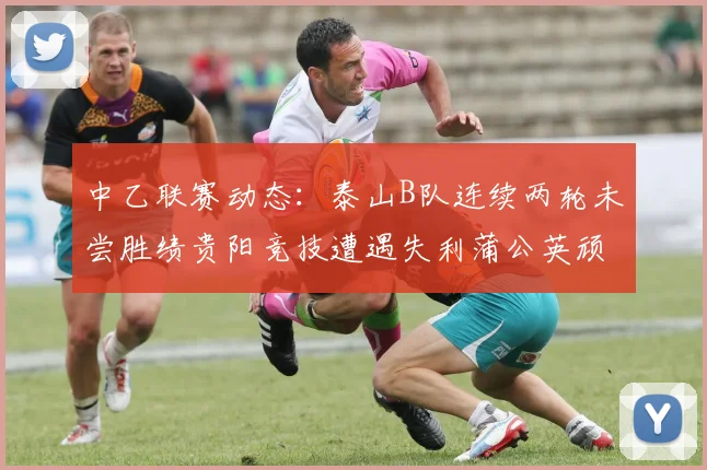 中乙联赛动态：泰山B队连续两轮未尝胜绩贵阳竞技遭遇失利蒲公英顽强战平