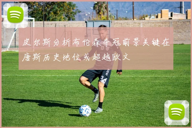 皮尔斯分析布伦森夺冠前景关键在唐斯历史地位或超越欧文