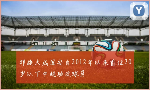 邓捷夫成国安自2012年以来首位20岁以下中超助攻球员