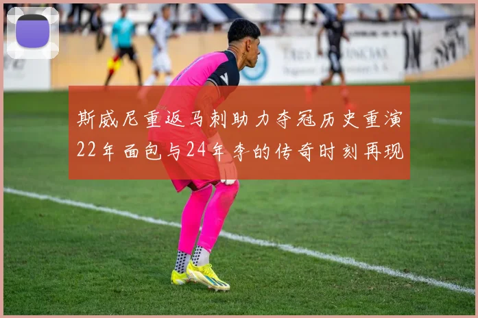 斯威尼重返马刺助力夺冠历史重演22年面包与24年李的传奇时刻再现