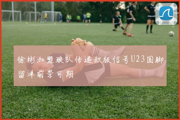 徐彬加盟狼队传递积极信号U23国脚留洋前景可期