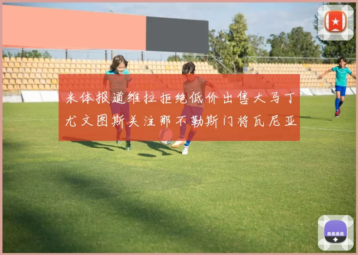 米体报道维拉拒绝低价出售大马丁尤文图斯关注那不勒斯门将瓦尼亚