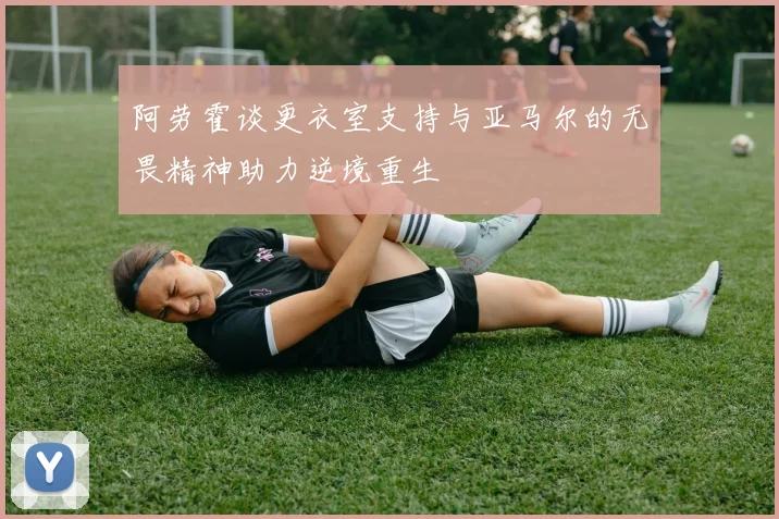 阿劳霍谈更衣室支持与亚马尔的无畏精神助力逆境重生
