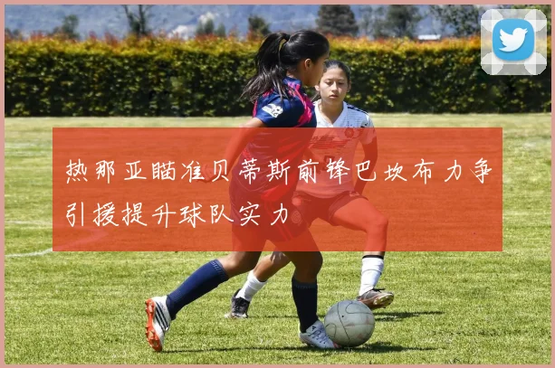 热那亚瞄准贝蒂斯前锋巴坎布力争引援提升球队实力
