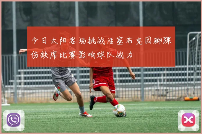 今日太阳客场挑战活塞布克因脚踝伤缺席比赛影响球队战力