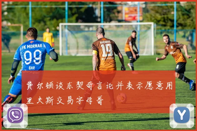 费尔顿谈东契奇言论并表示愿意用里夫斯交易字母哥