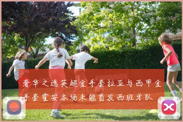 奢华之选英超金手套拉亚与西甲金手套霍安本场未能首发西班牙队