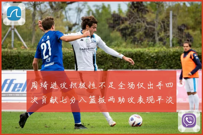 周琦进攻积极性不足全场仅出手四次贡献七分八篮板两助攻表现平淡