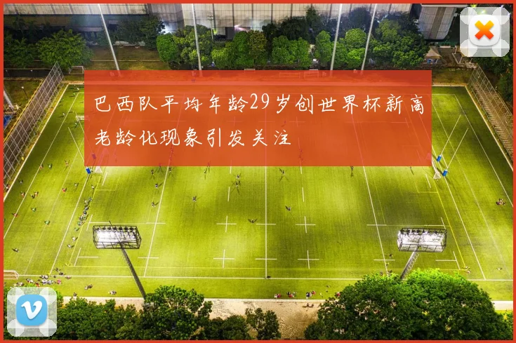 巴西队平均年龄29岁创世界杯新高老龄化现象引发关注