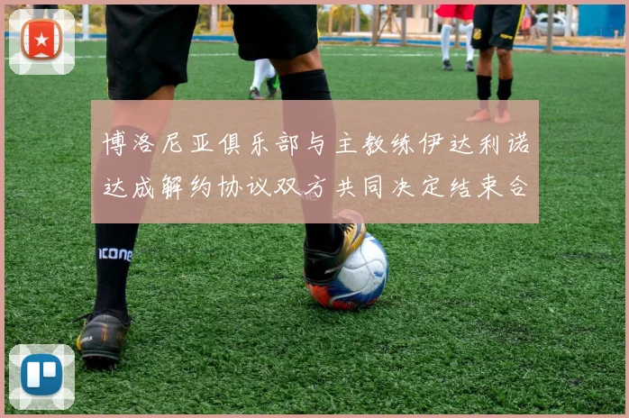 博洛尼亚俱乐部与主教练伊达利诺达成解约协议双方共同决定结束合作关系