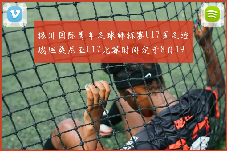 银川国际青年足球锦标赛U17国足迎战坦桑尼亚U17比赛时间定于8日19点35分