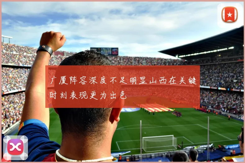 广厦阵容深度不足明显山西在关键时刻表现更为出色