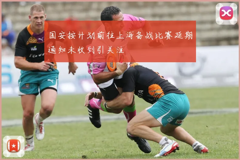 国安按计划前往上海备战比赛延期通知未收到引关注
