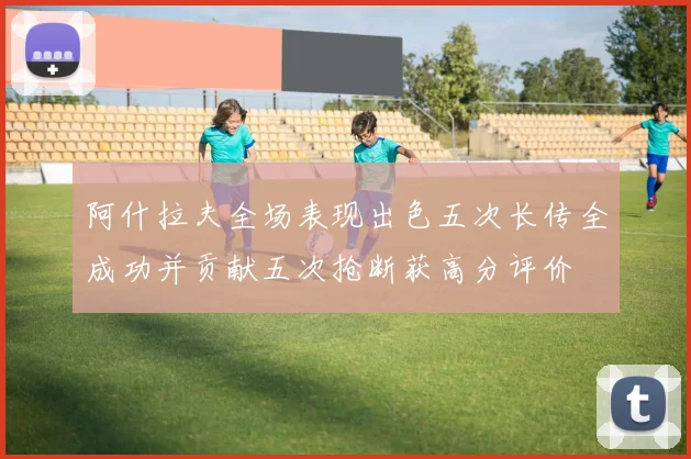 阿什拉夫全场表现出色五次长传全成功并贡献五次抢断获高分评价