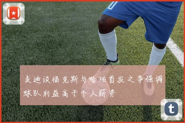 麦迪谈福克斯与哈珀首发之争强调球队利益高于个人薪资