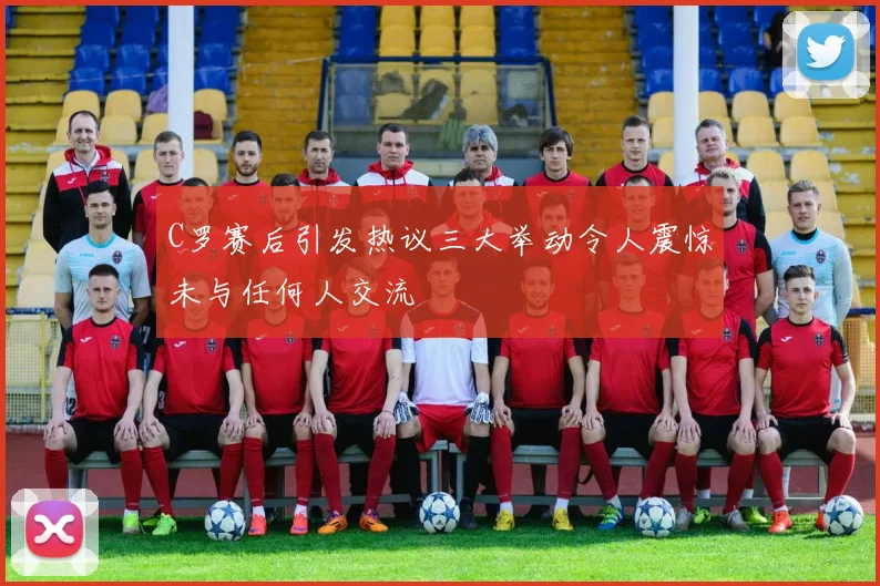 C罗赛后引发热议三大举动令人震惊未与任何人交流