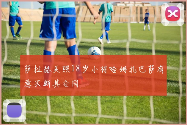 萨拉赫关照18岁小将哈姆扎巴萨有意买断其合同