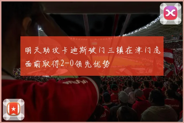 明天助攻卡迪斯破门三镇在津门虎面前取得2-0领先优势