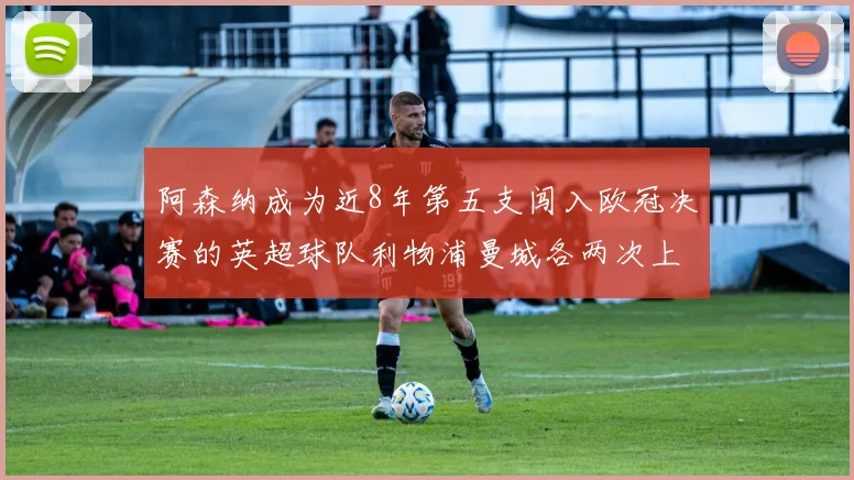 阿森纳成为近8年第五支闯入欧冠决赛的英超球队利物浦曼城各两次上演辉煌