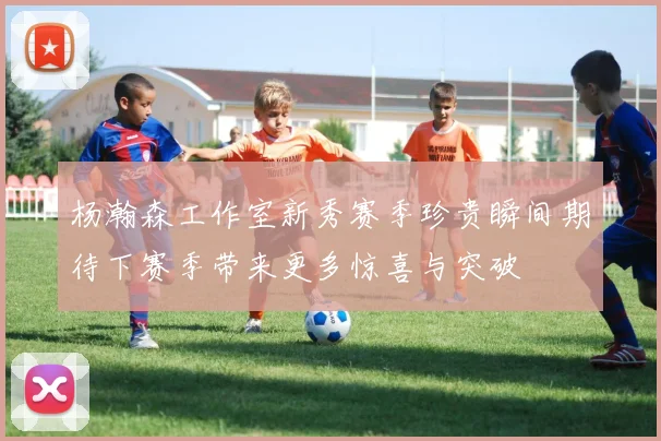 杨瀚森工作室新秀赛季珍贵瞬间期待下赛季带来更多惊喜与突破
