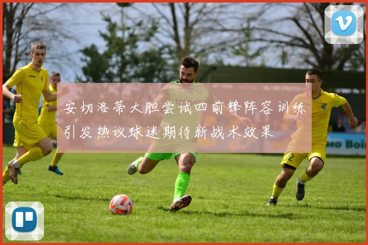 安切洛蒂大胆尝试四前锋阵容训练引发热议球迷期待新战术效果