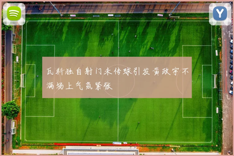 瓦科独自射门未传球引发黄政宇不满场上气氛紧张