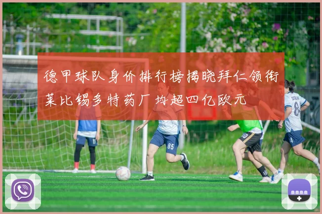 德甲球队身价排行榜揭晓拜仁领衔莱比锡多特药厂均超四亿欧元