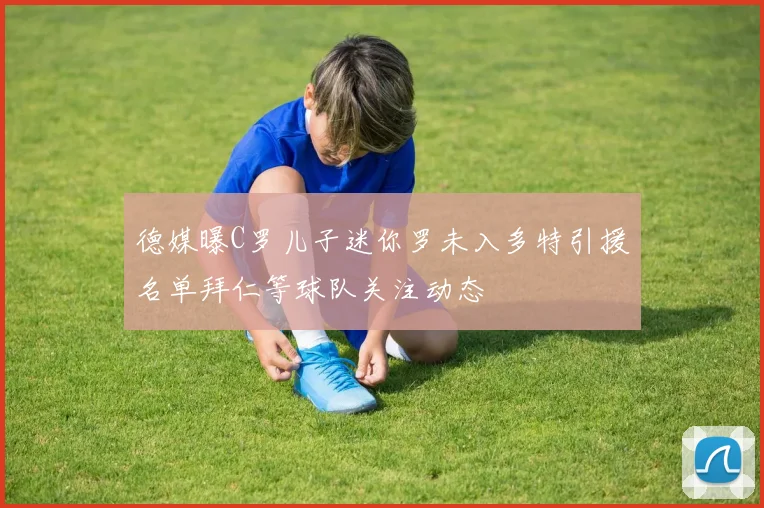 德媒曝C罗儿子迷你罗未入多特引援名单拜仁等球队关注动态