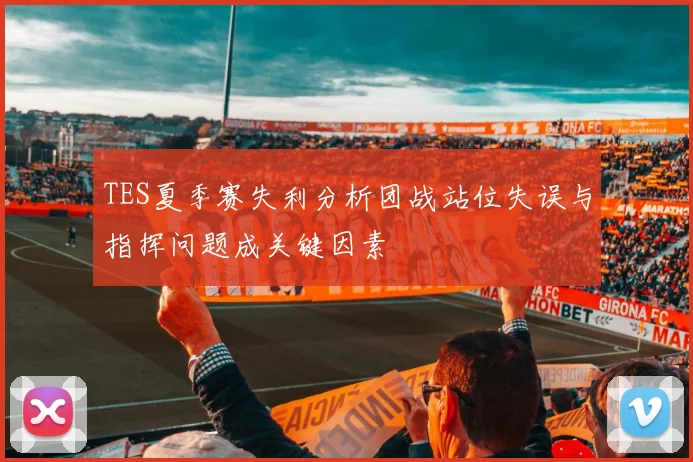TES夏季赛失利分析团战站位失误与指挥问题成关键因素