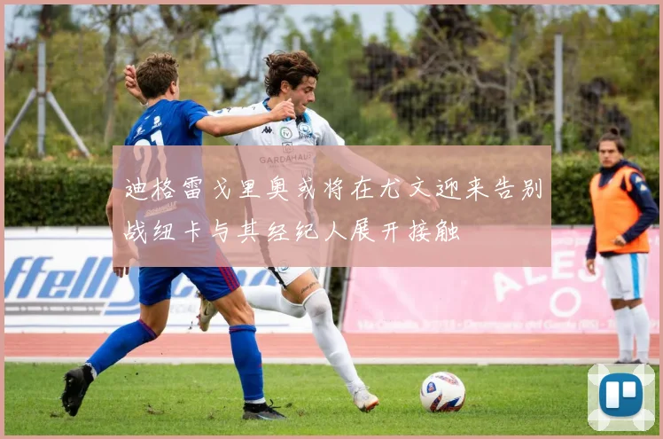 迪格雷戈里奥或将在尤文迎来告别战纽卡与其经纪人展开接触
