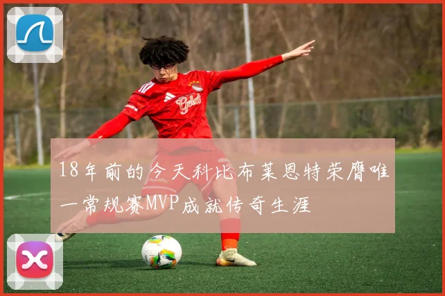 18年前的今天科比布莱恩特荣膺唯一常规赛MVP成就传奇生涯