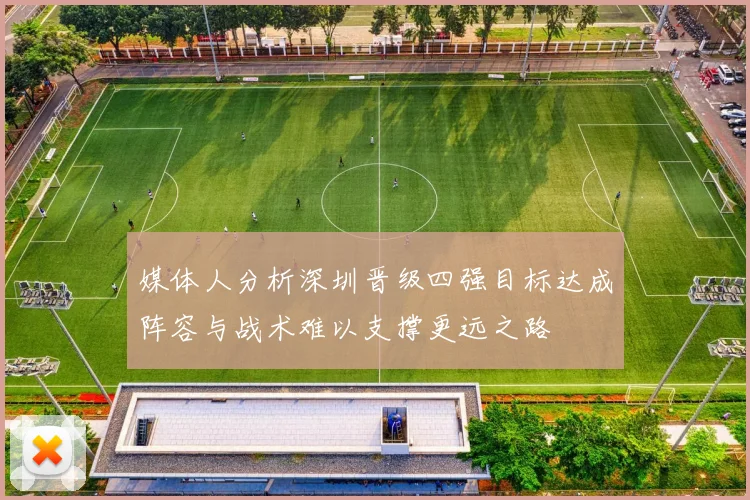 媒体人分析深圳晋级四强目标达成阵容与战术难以支撑更远之路