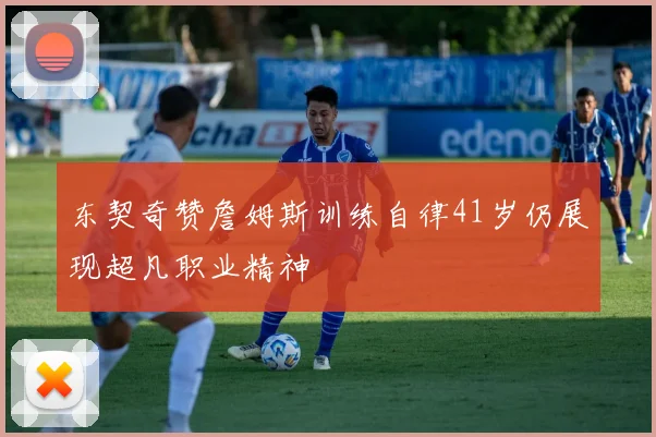 东契奇赞詹姆斯训练自律41岁仍展现超凡职业精神