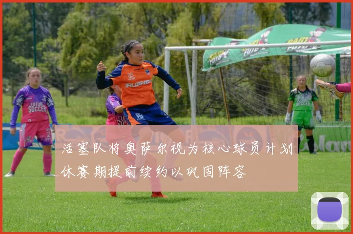 活塞队将奥萨尔视为核心球员计划休赛期提前续约以巩固阵容