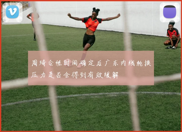 周琦合练时间确定后广东内线轮换压力是否会得到有效缓解