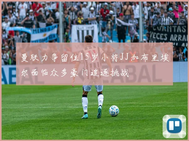 曼联力争留住15岁小将JJ加布里埃尔面临众多豪门追逐挑战