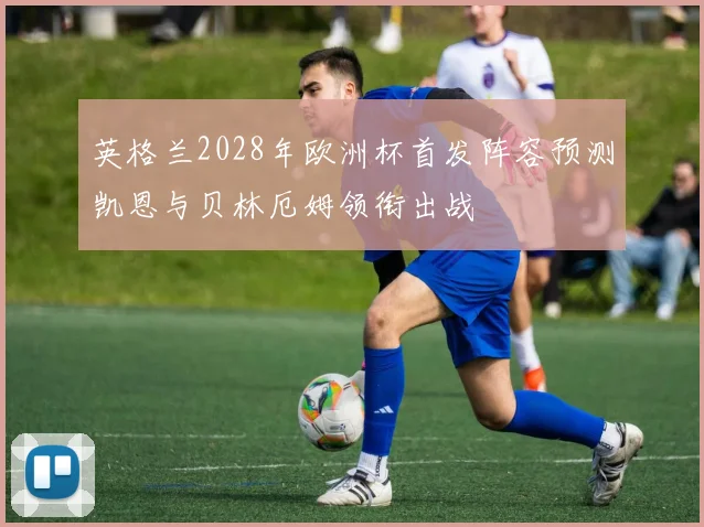 英格兰2028年欧洲杯首发阵容预测凯恩与贝林厄姆领衔出战